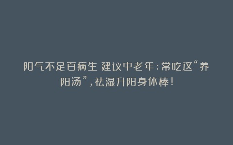 阳气不足百病生！建议中老年:常吃这“养阳汤”，祛湿升阳身体棒!