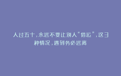 人过五十，永远不要让别人“借运”，这3种情况，遇到务必远离！
