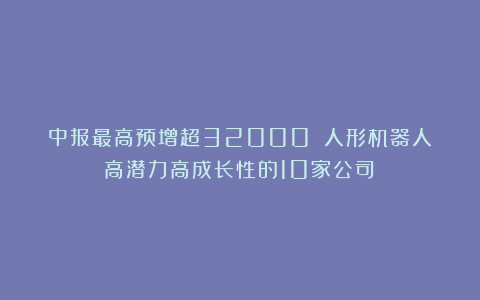中报最高预增超32000%！人形机器人高潜力高成长性的10家公司！