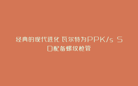 经典的现代进化：瓦尔特为PPK/s SD配备螺纹枪管