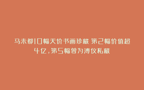 马未都10幅天价书画珍藏：第2幅价值超4亿，第5幅曾为溥仪私藏！