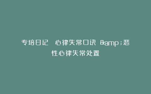 专培日记 ｜心律失常口诀 &恶性心律失常处置