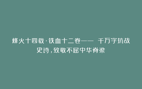 烽火十四载·铁血十二卷—— 千万字抗战史诗，致敬不屈中华脊梁！