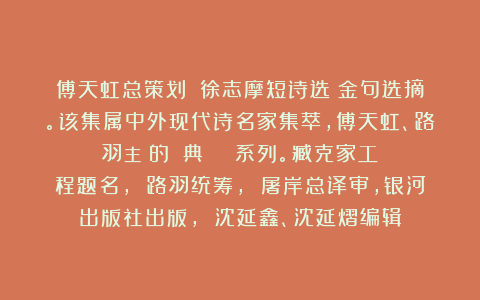 傅天虹总策划：《徐志摩短诗选》金句选摘。该集属中外现代诗名家集萃，傅天虹、路羽主編的《經典詩叢》叢書系列。臧克家工程题名， 路羽统筹， 屠岸总译审，银河出版社出版， 沈延鑫、沈延熠编辑