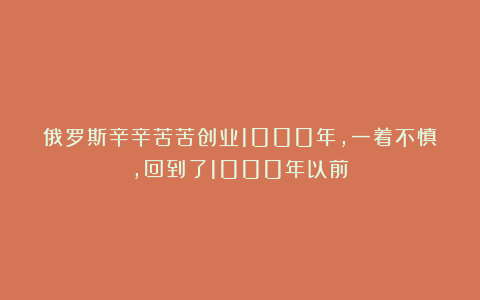 俄罗斯辛辛苦苦创业1000年，一着不慎，回到了1000年以前