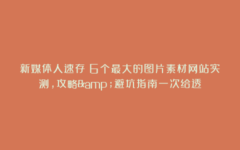 新媒体人速存！6个最大的图片素材网站实测，攻略&避坑指南一次给透