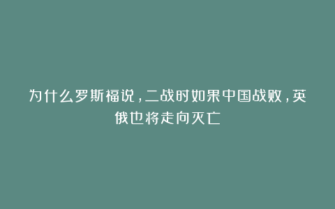 为什么罗斯福说，二战时如果中国战败，英俄也将走向灭亡？