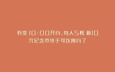 有变！10:00开约，每人5枚！新10元纪念币终于可以预约了！