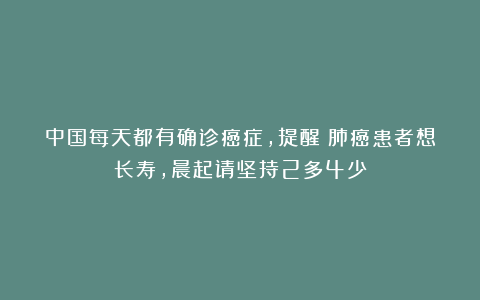 中国每天都有确诊癌症，提醒：肺癌患者想长寿，晨起请坚持2多4少