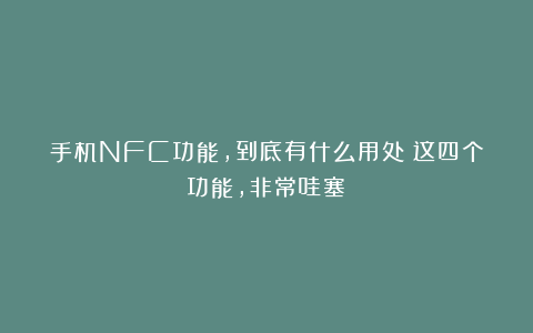 手机NFC功能，到底有什么用处？这四个功能，非常哇塞！