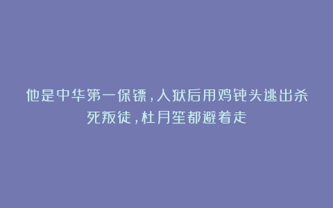 他是中华第一保镖，入狱后用鸡骨头逃出杀死叛徒，杜月笙都避着走