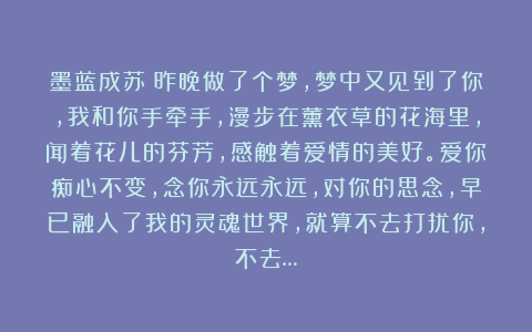 墨蓝成苏：昨晚做了个梦，梦中又见到了你，我和你手牵手，漫步在薰衣草的花海里，闻着花儿的芬芳，感触着爱情的美好。爱你痴心不变，念你永远永远，对你的思念，早已融入了我的灵魂世界，就算不去打扰你，不去…