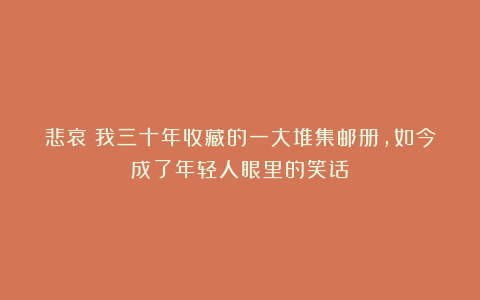 悲哀！我三十年收藏的一大堆集邮册，如今成了年轻人眼里的笑话