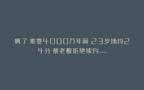 疯了！索要4000万年薪！23岁场均24分！蔡老板拒绝续约……