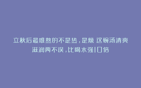 立秋后最难熬的不是热，是燥！这碗汤清爽滋润两不误，比喝水强10倍！