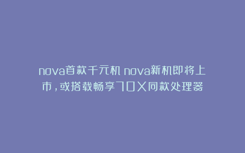 nova首款千元机？nova新机即将上市，或搭载畅享70X同款处理器