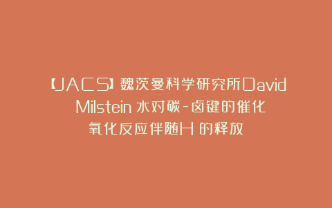 【JACS】魏茨曼科学研究所David Milstein:水对碳-卤键的催化氧化反应伴随H₂的释放