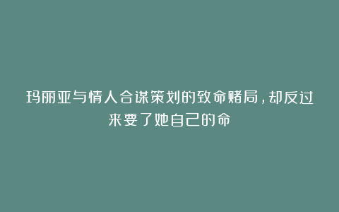 玛丽亚与情人合谋策划的致命赌局，却反过来要了她自己的命