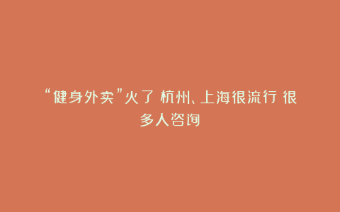 “健身外卖”火了！杭州、上海很流行！很多人咨询！