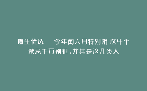 道生优选 | 今年闰六月特别阴！这4个禁忌千万别犯，尤其是这几类人