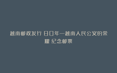 越南邮政发行《80年—越南人民公安的荣耀》纪念邮票