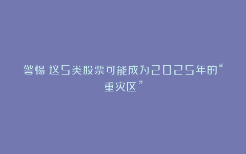 警惕！这5类股票可能成为2025年的“重灾区”