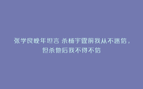 张学良晚年坦言：杀杨宇霆前我从不迷信，但杀他后我不得不信