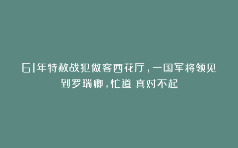 61年特赦战犯做客西花厅，一国军将领见到罗瑞卿，忙道：真对不起