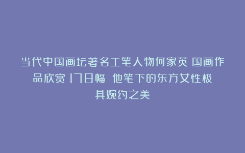 当代中国画坛著名工笔人物何家英｜国画作品欣赏（178幅）｜他笔下的东方女性极具婉约之美