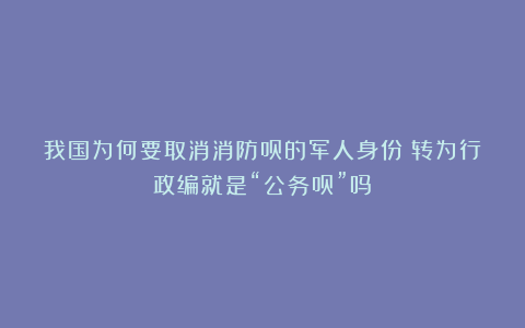 我国为何要取消消防员的军人身份？转为行政编就是“公务员”吗？