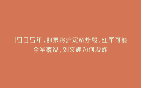 1935年，如果将泸定桥炸毁，红军可能全军覆没，刘文辉为何没炸？