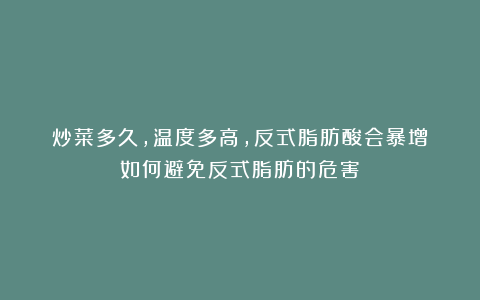 炒菜多久，温度多高，反式脂肪酸会暴增？如何避免反式脂肪的危害？
