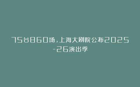 75台860场，上海大剧院公布2025-26演出季
