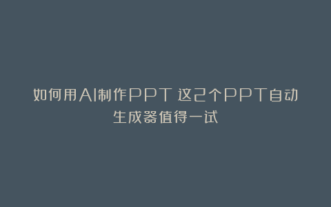 如何用AI制作PPT？这2个PPT自动生成器值得一试