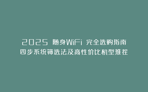 2025 随身WiFi 完全选购指南：四步系统筛选法及高性价比机型推荐