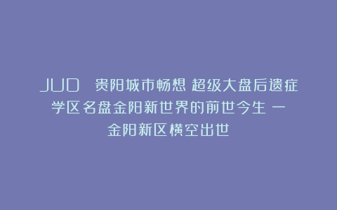 JUD ¦贵阳城市畅想¦超级大盘后遗症：学区名盘金阳新世界的前世今生（一） 金阳新区横空出世
