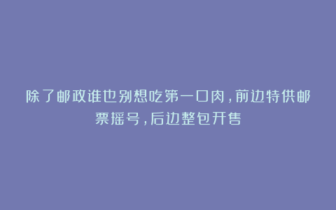 除了邮政谁也别想吃第一口肉，前边特供邮票摇号，后边整包开售