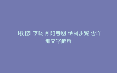 【教程】李晓明《阳春图》绘制步骤（含详细文字解析）