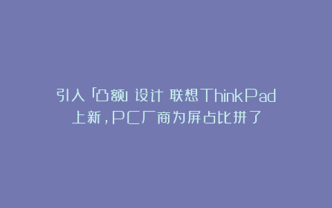 引入「凸额」设计！联想ThinkPad上新，PC厂商为屏占比拼了