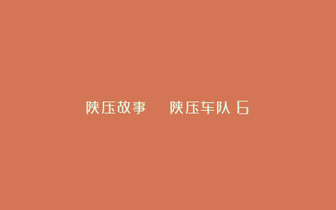陕压故事 | 陕压车队（6）
