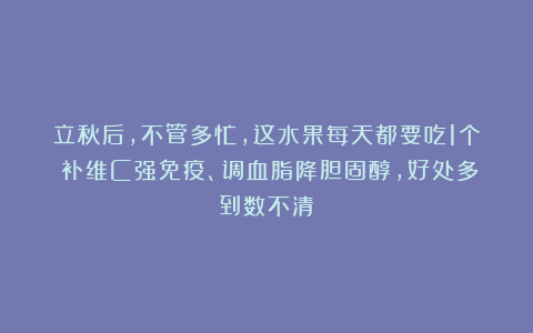 立秋后，不管多忙，这水果每天都要吃1个！补维C强免疫、调血脂降胆固醇，好处多到数不清！