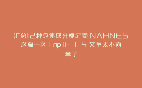 汇总12种身体成分标记物？NAHNES这篇一区Top（IF7.5）文章太不简单了
