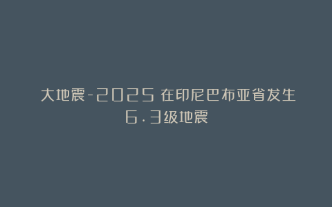 《大地震-2025》在印尼巴布亚省发生6.3级地震