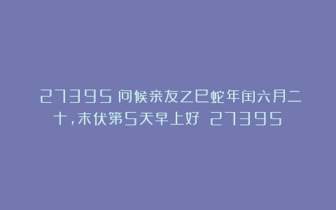 （27395）问候亲友乙巳蛇年闰六月二十，末伏第5天早上好！（27395）