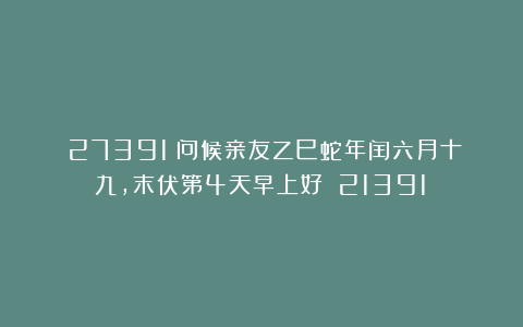 （27391）问候亲友乙巳蛇年闰六月十九，末伏第4天早上好！（21391）
