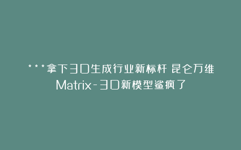 ***拿下3D生成行业新标杆！昆仑万维Matrix-3D新模型鲨疯了