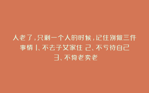人老了，只剩一个人的时候，记住别做三件事情：1、不去子女家住；2、不亏待自己；3、不倚老卖老