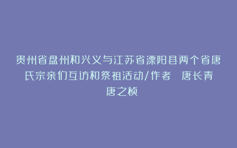 贵州省盘州和兴义与江苏省溧阳县两个省唐氏宗亲们互访和祭祖活动/作者： 唐长青 唐之桢