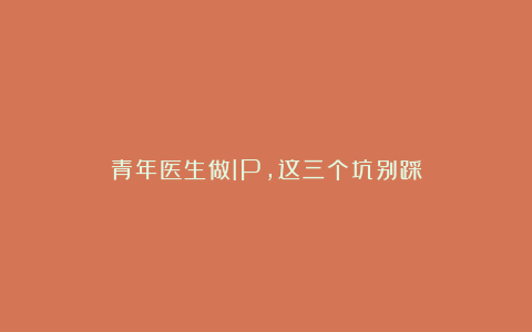 青年医生做IP，这三个坑别踩