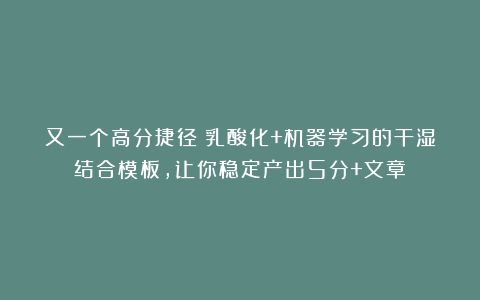 又一个高分捷径！乳酸化+机器学习的干湿结合模板，让你稳定产出5分+文章！